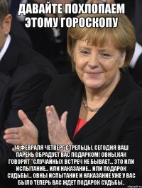 давайте похлопаем этому гороскопу 14 февраля четверг стрельцы, сегодня ваш парень обрадует вас подарком! овны,как говорят "cлучайных встреч не бывает... это или испытание... или наказание… или подарок судьбы... овны испытание и наказание уже у вас было теперь вас ждет подарок судьбы..