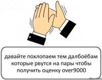 давайте похлопаем тем далбоёбам которые рвутся на пары чтобы получить оценку over9000