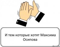 И тем которые хотят Максима Осипова