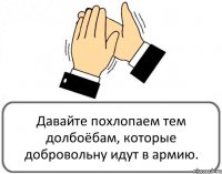 Давайте похлопаем тем долбоёбам, которые добровольну идут в армию.