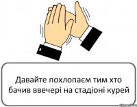 Давайте похлопаєм тим хто бачив ввечері на стадіоні курей