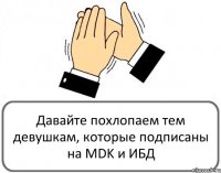 Давайте похлопаем тем девушкам, которые подписаны на MDK и ИБД