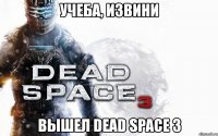 учеба, извини вышел dead space 3