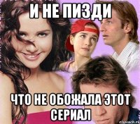 и не пизди что не обожала этот сериал