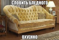 словить бледного охуенно