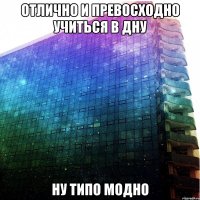 отлично и превосходно учиться в дну ну типо модно