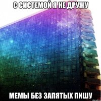 с системой я не дружу мемы без запятых пишу