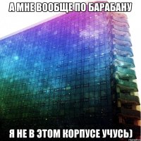 а мне вообще по барабану я не в этом корпусе учусь)