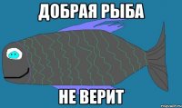 добрая рыба не верит