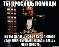 ты просишь помощи но ты делаешь это без должного уважения, ты даже не называешь меня доном