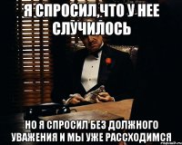 я спросил,что у нее случилось но я спросил без должного уважения и мы уже рассходимся