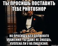 ты просишь поставить тебе photoshop но просишь без должного уважения, ты даже не знаешь, куплена ли у на лицензия.