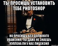 ты просишь установить тебе photoshop но просишь без должного уважения, ты даже не знаешь куплена ли у нас лицензия