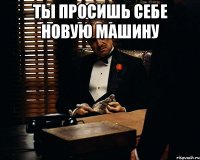 ты просишь себе новую машину 