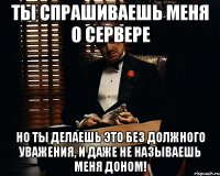 ты спрашиваешь меня о сервере но ты делаешь это без должного уважения, и даже не называешь меня доном!