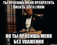 ты просишь меня прекратить писать эту х@йню но ты просишь меня без уважения