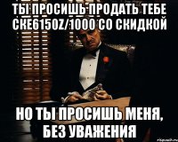 ты просишь продать тебе ске6150z/1000 со скидкой но ты просишь меня, без уважения