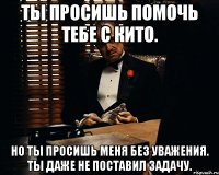 ты просишь помочь тебе с кито. но ты просишь меня без уважения. ты даже не поставил задачу.