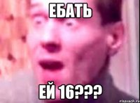 ебать ей 16???