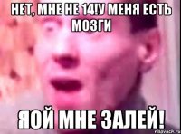 нет, мне не 14!у меня есть мозги яой мне залей!