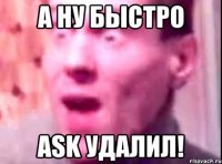 а ну быстро ask удалил!