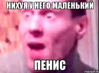 нихуя у него маленький пенис