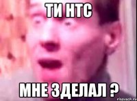 ти htc мне зделал ?