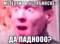 метеорит в челябинске? да ладнооо?