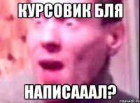 курсовик бля написааал?