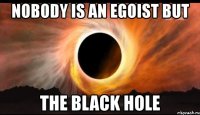 nobody is an egoist but the black hole