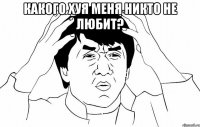 какого хуя меня никто не любит? 