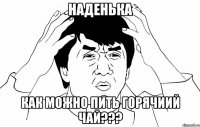 наденька как можно пить горячиий чай???