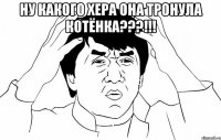 ну какого хера она тронула котёнка???!!! 