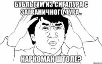 бубльгум из сигапура с заграничного тура.. наркоман штоле?