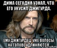 дима сегодня узнал, что его укусил джигурда. ему джигурдец. уже волосы на голове удлиняются.