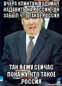 вчера клинтон вздумал надавить на россию, он забыл что такое россия так я ему сейчас покажу, что такое россия