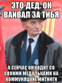 это дед. он ваивал за тибя а сейчас он ходит со своими медальками на коммуняцкие митинги