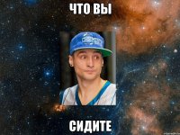 что вы сидите