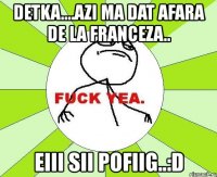 detka....azi ma dat afara de la franceza.. eiii sii pofiig..:d