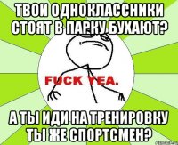 твои одноклассники стоят в парку бухают? а ты иди на тренировку ты же спортсмен?