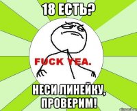 18 есть? неси линейку, проверим!