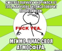 смотрел порнуху и корчился от того, как хуёво актриса говорит по английски. мгимо. у нас своя атмосфера.