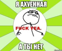 я ахуенная а ты нет