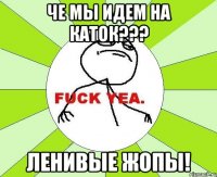 че мы идем на каток??? ленивые жопы!