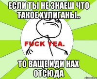 если ты не знаеш что такое хулиганы.. то ваще иди нах отсюда