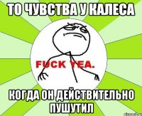 то чувства у калеса когда он действительно пушутил