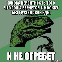 какова вероятность того, что гоша вернется в москву без грузинской еды и не огребет