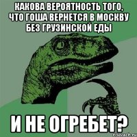 какова вероятность того, что гоша вернется в москву без грузинской еды и не огребет?