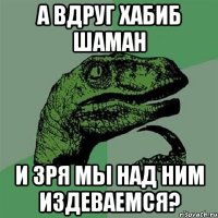 а вдруг хабиб шаман и зря мы над ним издеваемся?