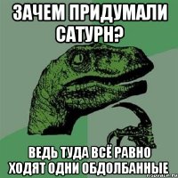 зачем придумали сатурн? ведь туда всё равно ходят одни обдолбанные